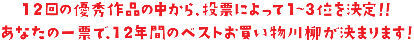 12回の優秀作品の中から、投票によって1〜3位を決定！！あなたの一票で12年間のベストお買い物川柳が決まります！