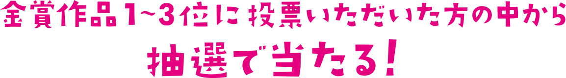 金賞作品1〜3位に投票いただいた方の中から抽選で当たる！