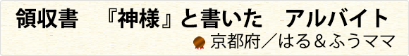 領収書　『神様』と書いた　アルバイト　京都府／はる＆ふうママ