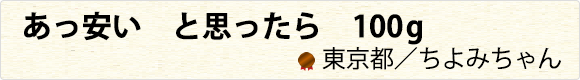 あっ安い　と思ったら　100g　東京都／ちよみちゃん