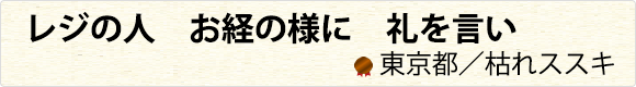 レジの人　お経の様に　礼を言い　東京都／枯れススキ