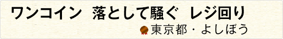 ワンコイン落として騒ぐレジ回り 【東京都・よしぼう】