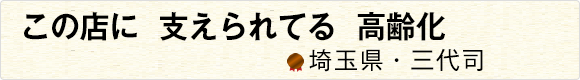 この店に支えられてる高齢化 【埼玉県・三代司】