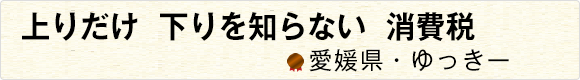 上りだけ下りを知らない消費税 【愛媛県・ゆっきー】