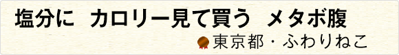 塩分にカロリー見て買うメタボ腹 【東京都・ふわりねこ】