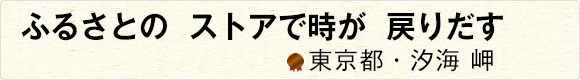 ふるさとのストアで時が戻りだす 【東京都・汐海 岬】