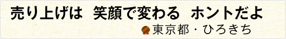 売り上げは笑顔で変わるホントだよ 【東京都・ひろきち】