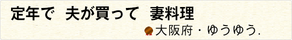定年で夫が買って妻料理 【大阪府・ゆうゆう.】