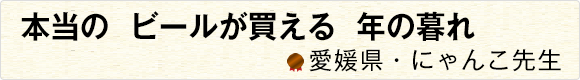本当のビールが買える年の暮れ 【愛媛県・にゃんこ先生】
