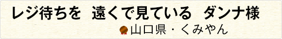 レジ待ちを遠くで見ているダンナ様 【山口県・くみやん】