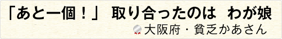 「あと一個！」取り合ったのはわが娘 【大阪府・貧乏かあさん】